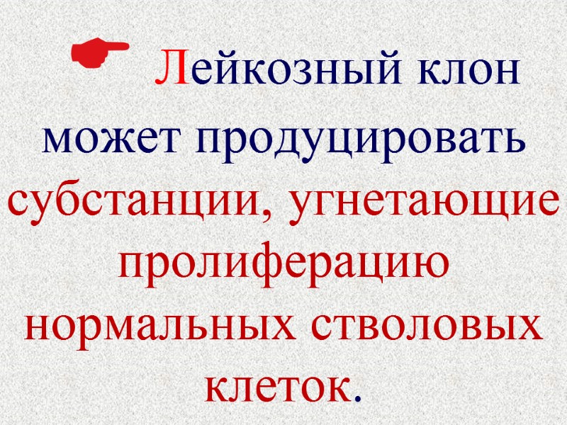  Лейкозный клон может продуцировать субстанции, угнетающие пролиферацию нормальных стволовых клеток.